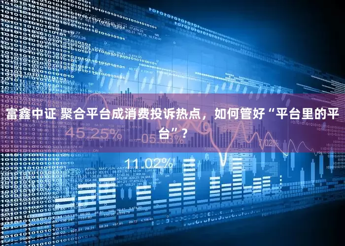 富鑫中证 聚合平台成消费投诉热点，如何管好“平台里的平台”？