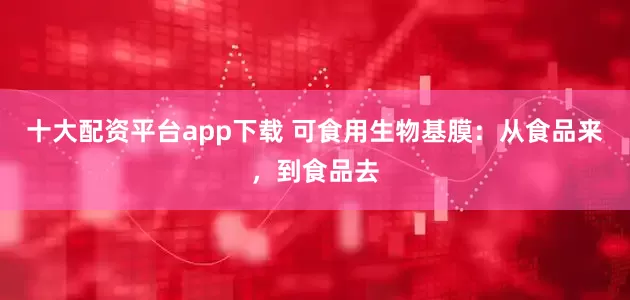 十大配资平台app下载 可食用生物基膜：从食品来，到食品去