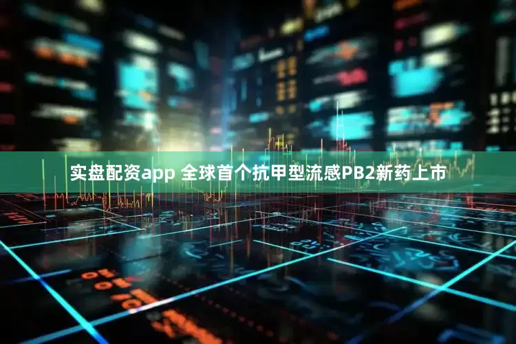 实盘配资app 全球首个抗甲型流感PB2新药上市