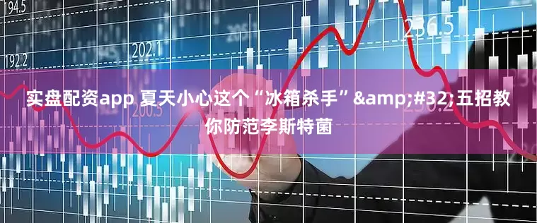 实盘配资app 夏天小心这个“冰箱杀手”&#32;五招教你防范李斯特菌
