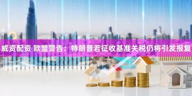 威资配资 欧盟警告：特朗普若征收基准关税仍将引发报复