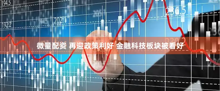 微量配资 再迎政策利好 金融科技板块被看好