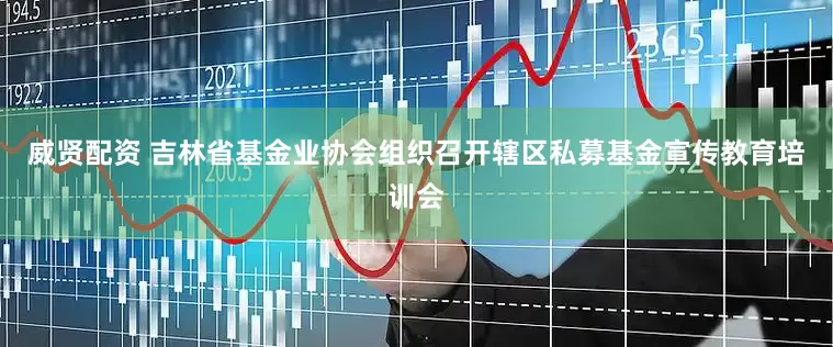 威贤配资 吉林省基金业协会组织召开辖区私募基金宣传教育培训会