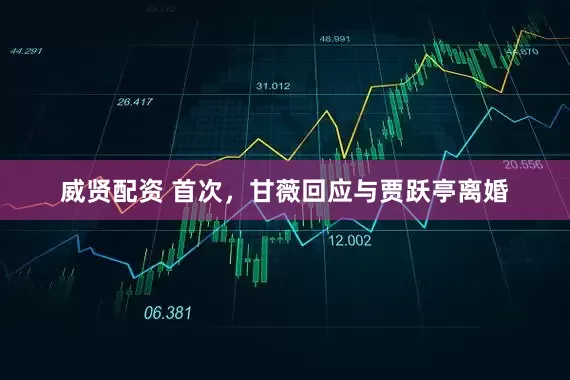 威贤配资 首次，甘薇回应与贾跃亭离婚