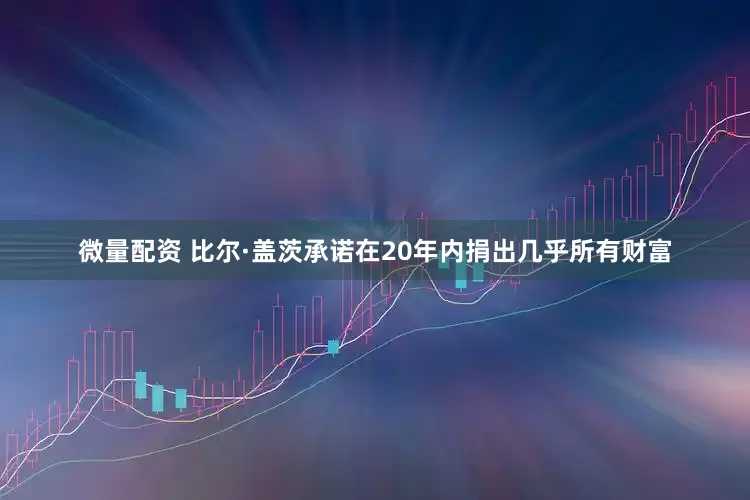 微量配资 比尔·盖茨承诺在20年内捐出几乎所有财富
