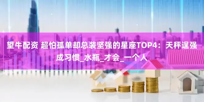望牛配资 超怕孤单却总装坚强的星座TOP4：天秤逞强成习惯_水瓶_才会_一个人