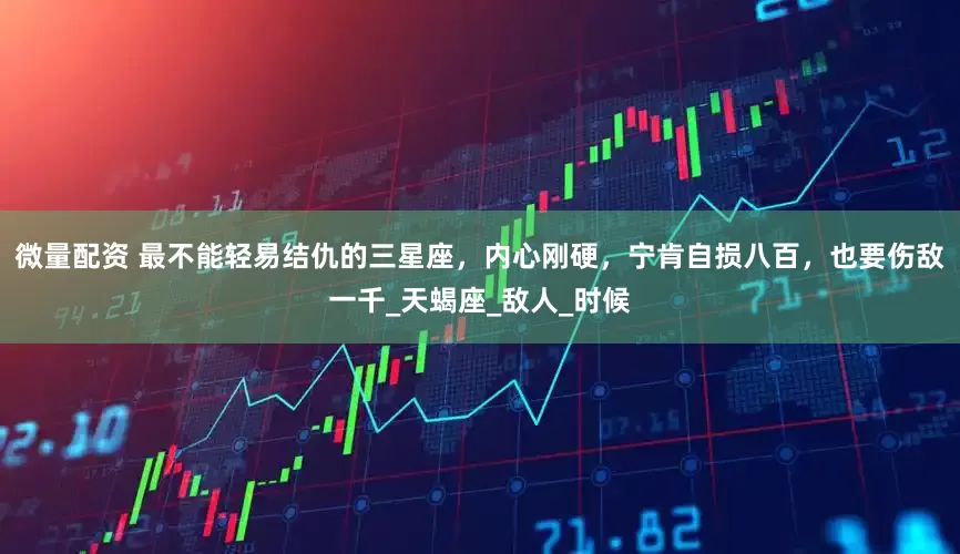 微量配资 最不能轻易结仇的三星座，内心刚硬，宁肯自损八百，也要伤敌一千_天蝎座_敌人_时候