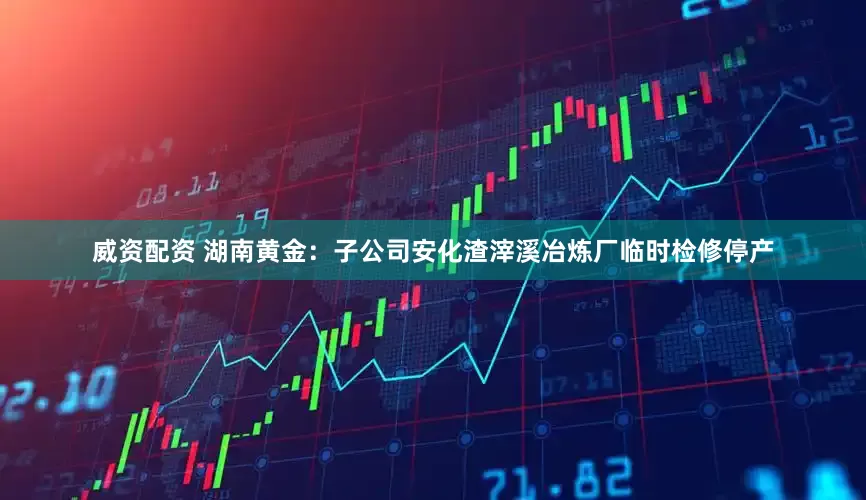 威资配资 湖南黄金：子公司安化渣滓溪冶炼厂临时检修停产