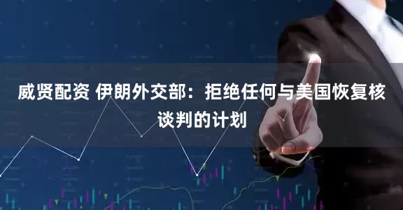 威贤配资 伊朗外交部：拒绝任何与美国恢复核谈判的计划