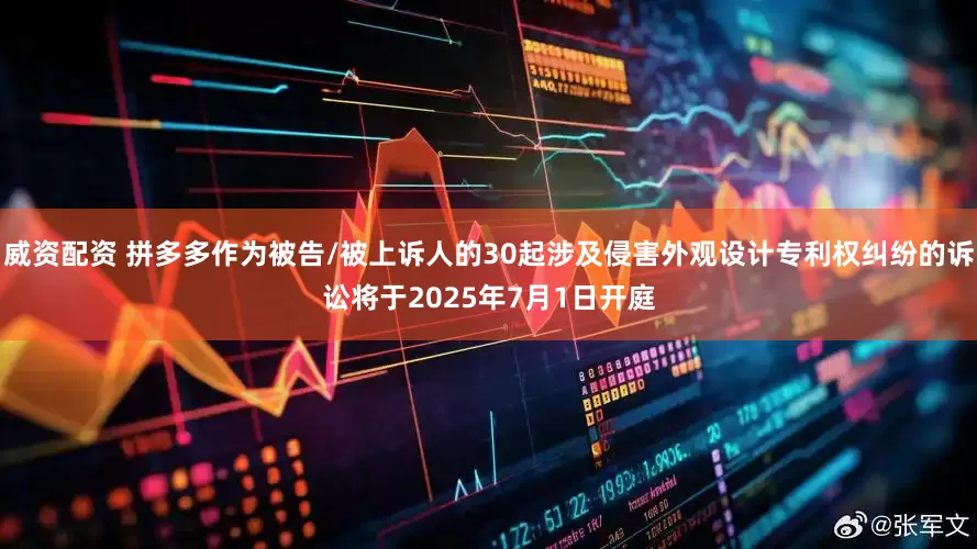 威资配资 拼多多作为被告/被上诉人的30起涉及侵害外观设计专利权纠纷的诉讼将于2025年7月1日开庭