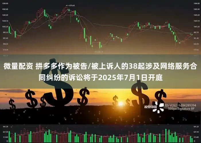 微量配资 拼多多作为被告/被上诉人的38起涉及网络服务合同纠纷的诉讼将于2025年7月1日开庭