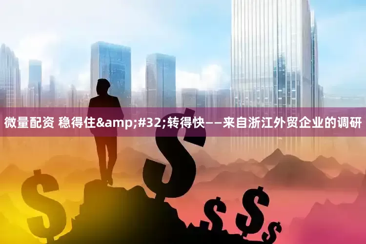 微量配资 稳得住&#32;转得快——来自浙江外贸企业的调研