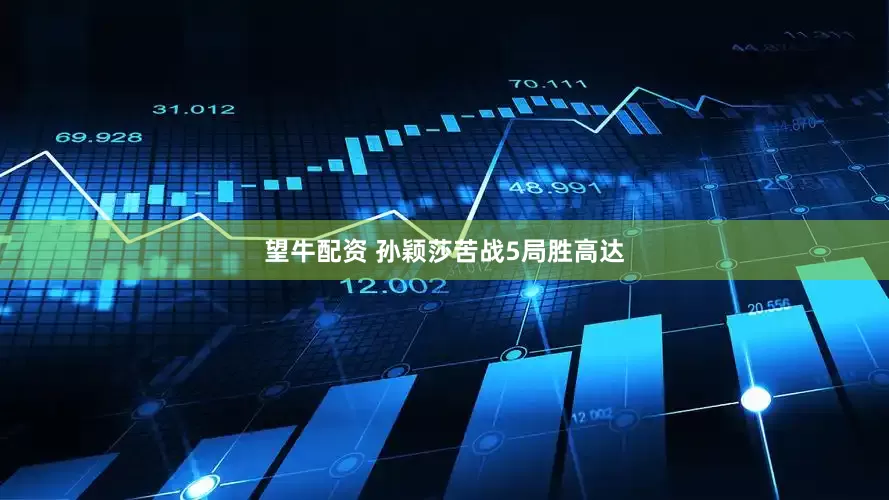 望牛配资 孙颖莎苦战5局胜高达