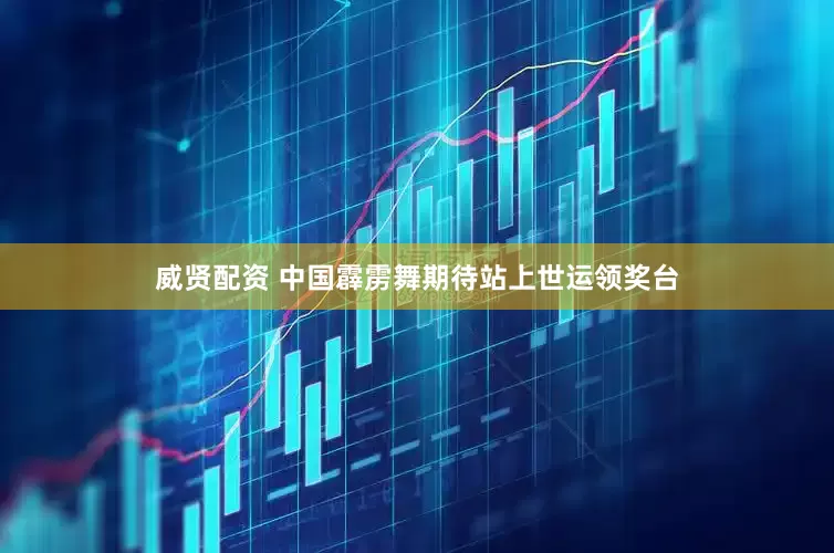 威贤配资 中国霹雳舞期待站上世运领奖台