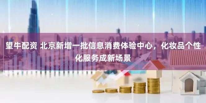 望牛配资 北京新增一批信息消费体验中心，化妆品个性化服务成新场景