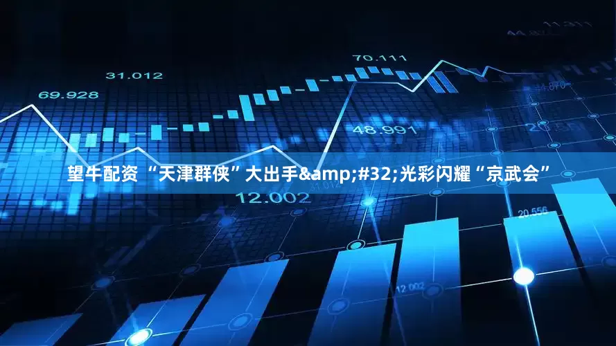 望牛配资 “天津群侠”大出手&#32;光彩闪耀“京武会”