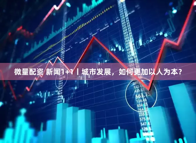 微量配资 新闻1+1丨城市发展，如何更加以人为本？