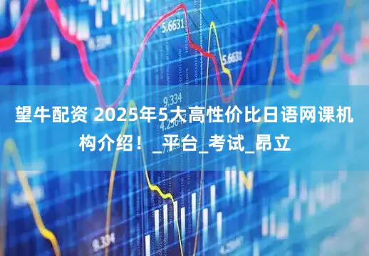 望牛配资 2025年5大高性价比日语网课机构介绍！_平台_考试_昂立