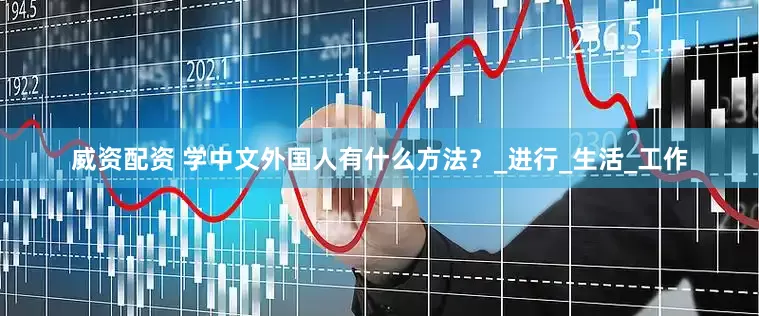 威资配资 学中文外国人有什么方法？_进行_生活_工作