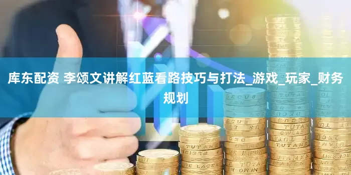 库东配资 李颂文讲解红蓝看路技巧与打法_游戏_玩家_财务规划