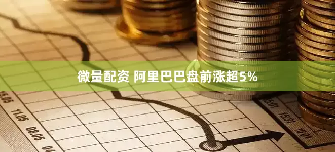 微量配资 阿里巴巴盘前涨超5%