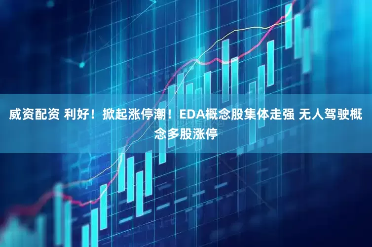 威资配资 利好！掀起涨停潮！EDA概念股集体走强 无人驾驶概念多股涨停