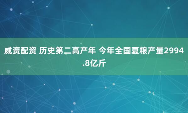 威资配资 历史第二高产年 今年全国夏粮产量2994.8亿斤