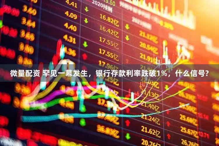 微量配资 罕见一幕发生,银行存款利率跌破1%,什么信号?