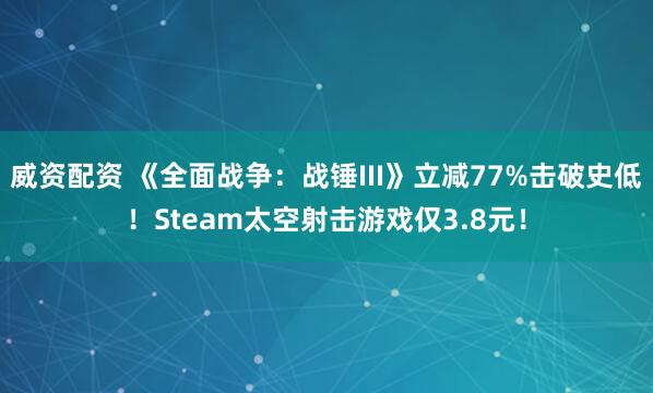 威资配资 《全面战争：战锤III》立减77%击破史低！Steam太空射击游戏仅3.8元！