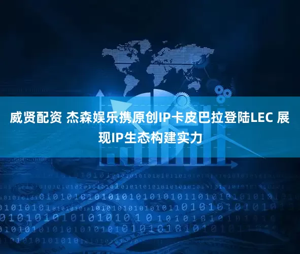威贤配资 杰森娱乐携原创IP卡皮巴拉登陆LEC 展现IP生态构建实力