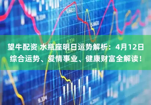 望牛配资 水瓶座明日运势解析：4月12日综合运势、爱情事业、健康财富全解读！