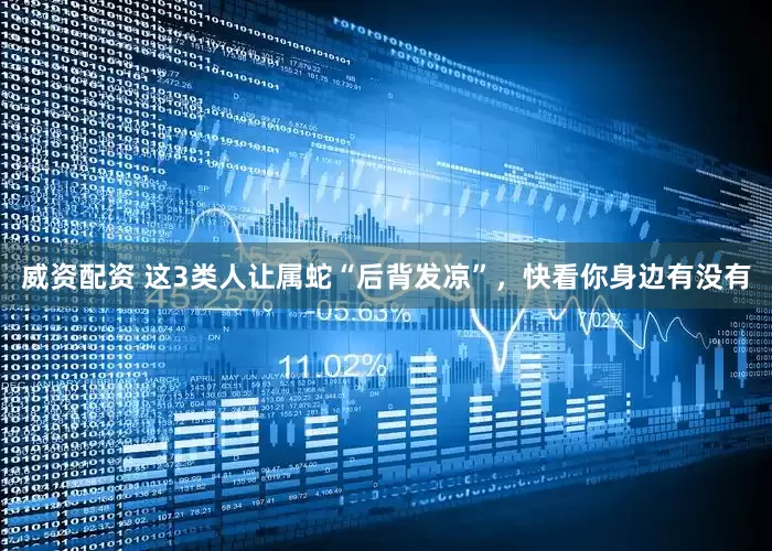 威资配资 这3类人让属蛇“后背发凉”，快看你身边有没有