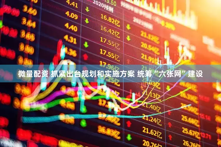 微量配资 抓紧出台规划和实施方案 统筹“六张网”建设
